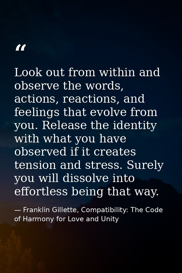 Look out from within and observe the words, actions, reactions, and feelings that evolve from you. Release the identity  — Franklin Gillette, Compatibility: The Code of Harmony for Love and Unity
