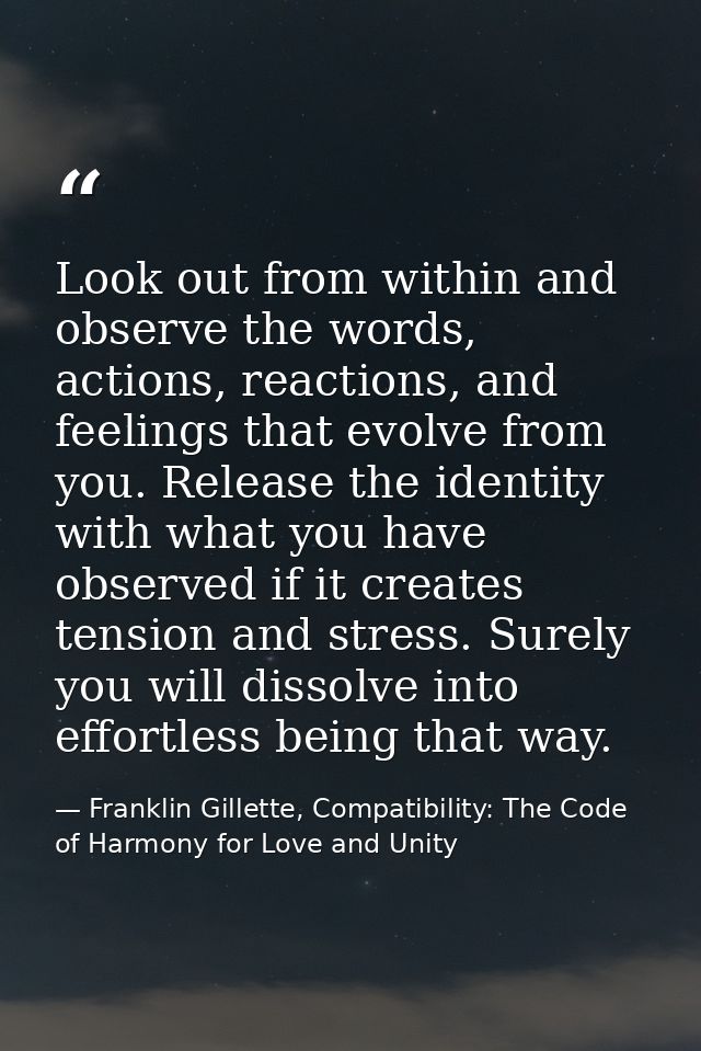 Look out from within and observe the words, actions, reactions, and feelings that evolve from you. Release the identity  — Franklin Gillette, Compatibility: The Code of Harmony for Love and Unity