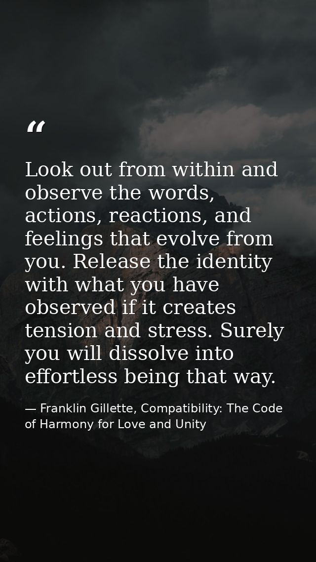 Look out from within and observe the words, actions, reactions, and feelings that evolve from you. Release the identity  — Franklin Gillette, Compatibility: The Code of Harmony for Love and Unity