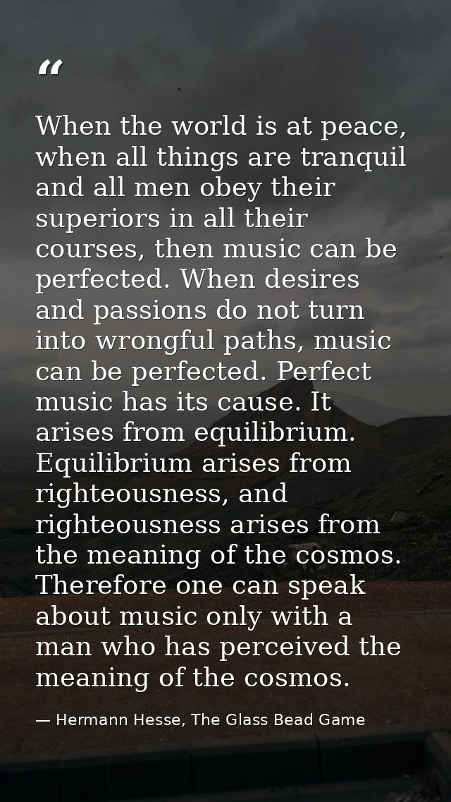 When the world is at peace, when all things are tranquil and all men obey their superiors in all their courses, then mus — Hermann Hesse, The Glass Bead Game