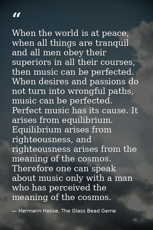 When the world is at peace, when all things are tranquil and all men obey their superiors in all their courses, then mus — Hermann Hesse, The Glass Bead Game