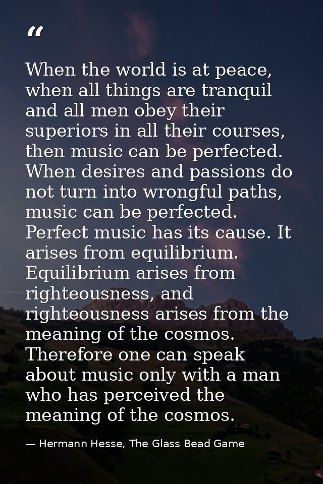 When the world is at peace, when all things are tranquil and all men obey their superiors in all their courses, then mus — Hermann Hesse, The Glass Bead Game