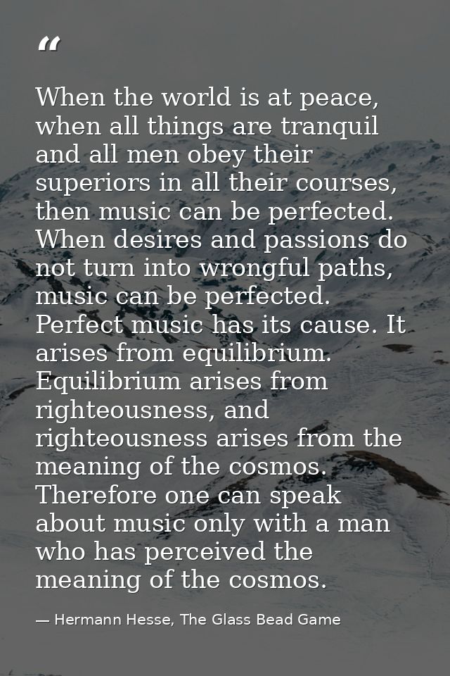When the world is at peace, when all things are tranquil and all men obey their superiors in all their courses, then mus — Hermann Hesse, The Glass Bead Game