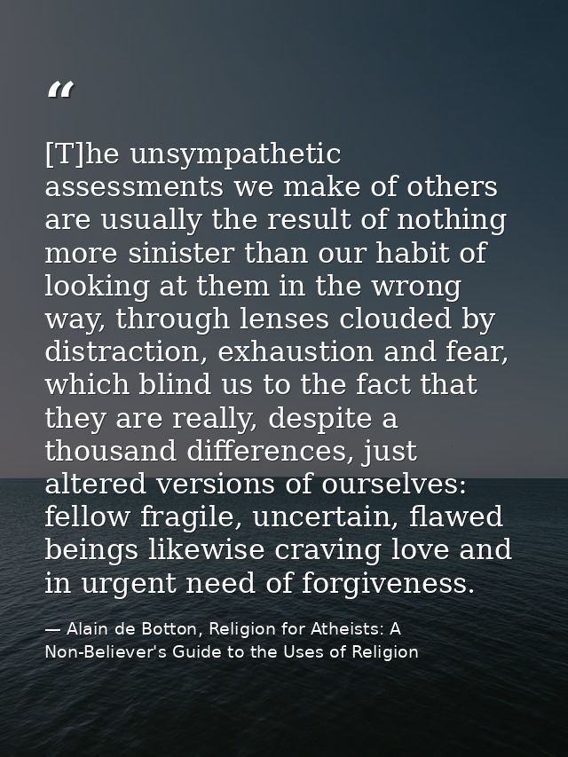 [T]he unsympathetic assessments we make of others are usually the result of nothing more sinister than our habit of look — Alain de Botton, Religion for Atheists: A Non-Believer's Guide to the Uses of Religion