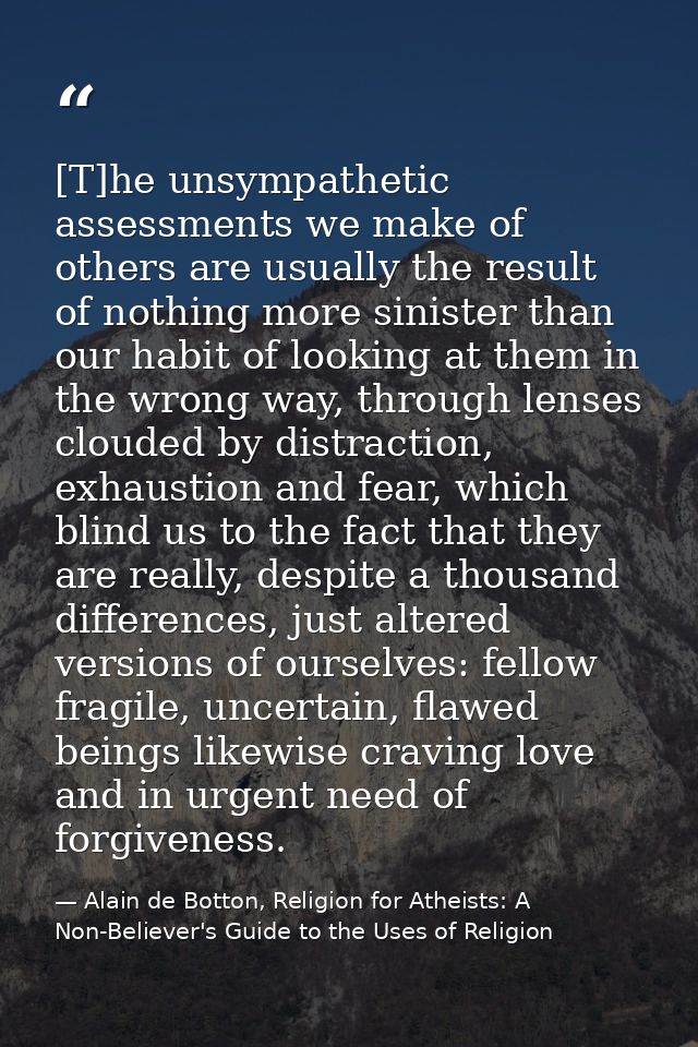 [T]he unsympathetic assessments we make of others are usually the result of nothing more sinister than our habit of look — Alain de Botton, Religion for Atheists: A Non-Believer's Guide to the Uses of Religion