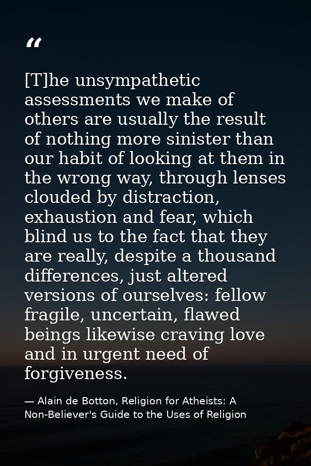 [T]he unsympathetic assessments we make of others are usually the result of nothing more sinister than our habit of look — Alain de Botton, Religion for Atheists: A Non-Believer's Guide to the Uses of Religion