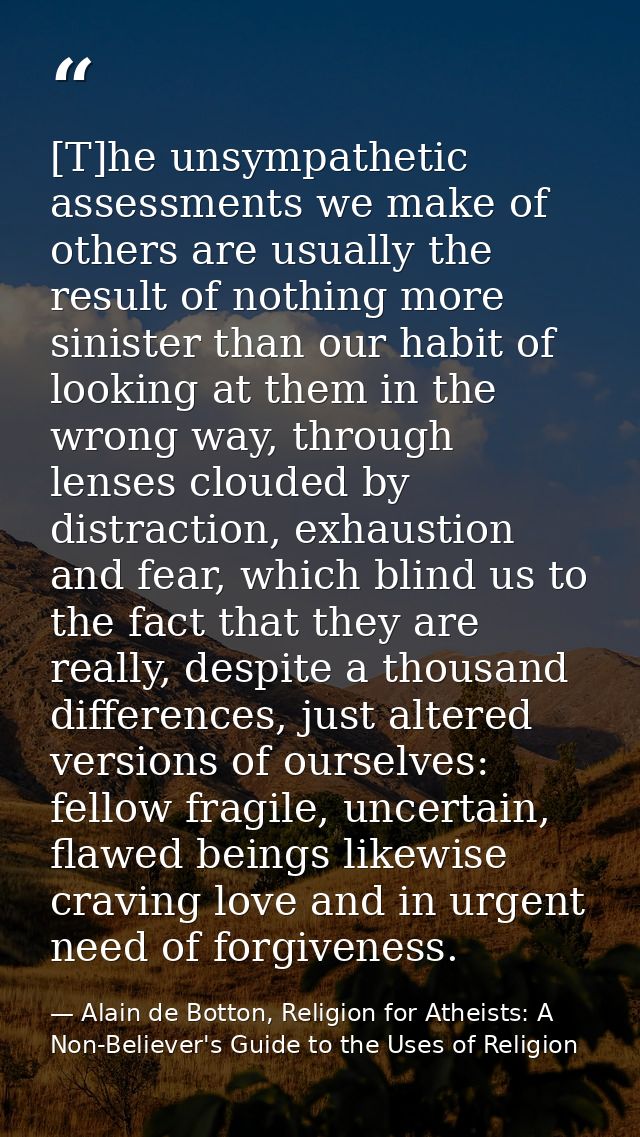 [T]he unsympathetic assessments we make of others are usually the result of nothing more sinister than our habit of look — Alain de Botton, Religion for Atheists: A Non-Believer's Guide to the Uses of Religion