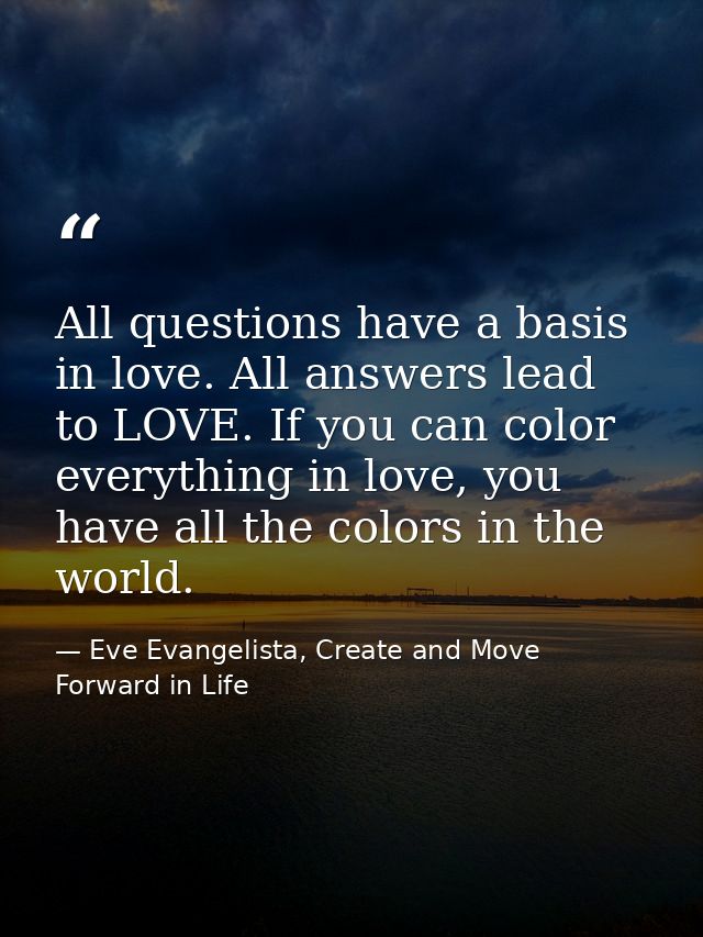All questions have a basis in love. All answers lead to LOVE. If you can color everything in love, you have all the colo — Eve Evangelista, Create and Move Forward in Life