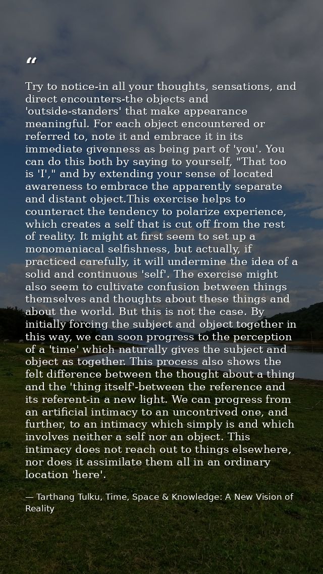 Try to notice-in all your thoughts, sensations, and direct encounters-the objects and 'outside-standers' that make appea — Tarthang Tulku, Time, Space & Knowledge: A New Vision of Reality