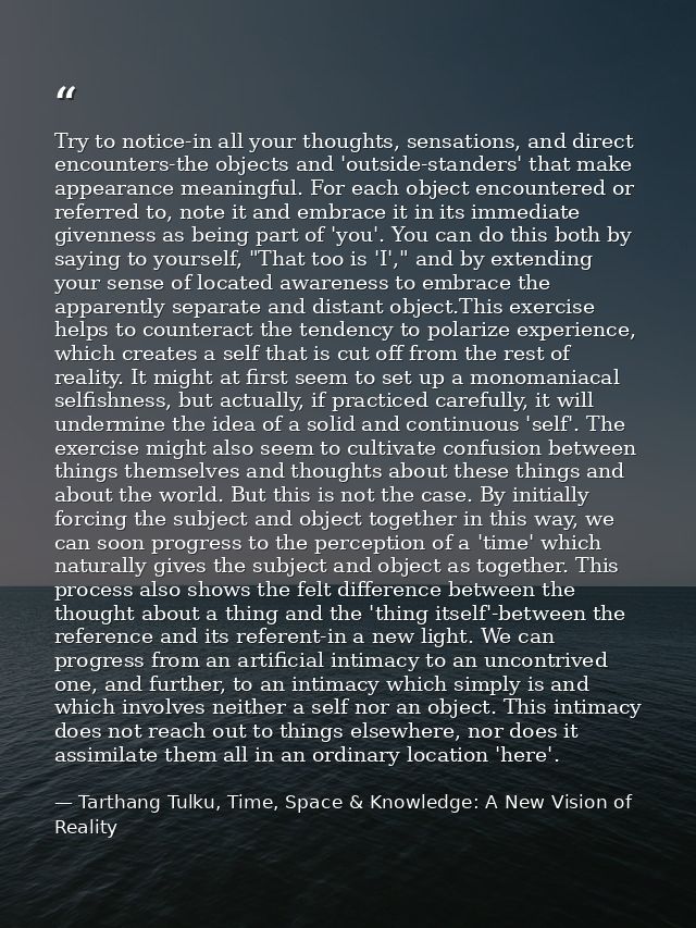 Try to notice-in all your thoughts, sensations, and direct encounters-the objects and 'outside-standers' that make appea — Tarthang Tulku, Time, Space & Knowledge: A New Vision of Reality