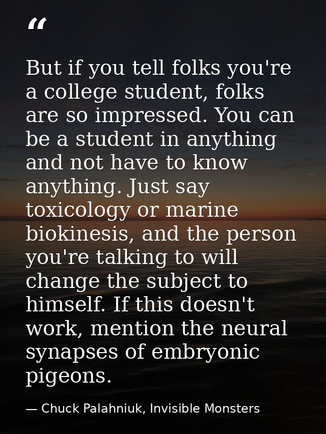 But if you tell folks you're a college student, folks are so impressed. You can be a student in anything and not have to — Chuck Palahniuk, Invisible Monsters