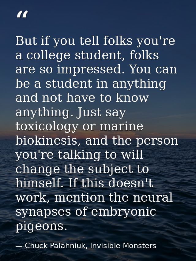 But if you tell folks you're a college student, folks are so impressed. You can be a student in anything and not have to — Chuck Palahniuk, Invisible Monsters