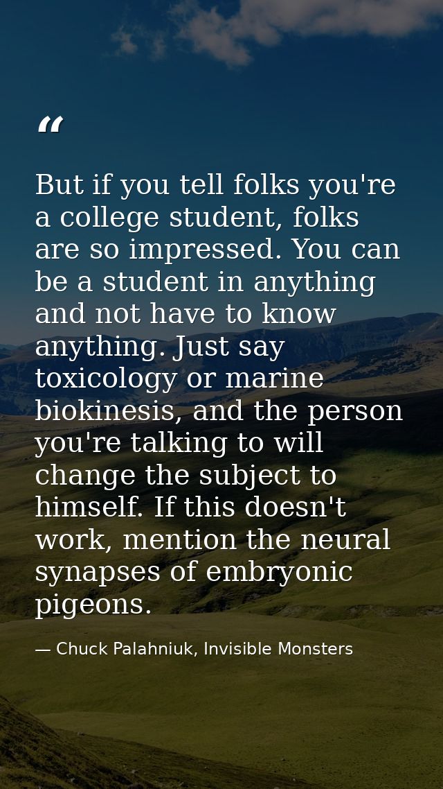 But if you tell folks you're a college student, folks are so impressed. You can be a student in anything and not have to — Chuck Palahniuk, Invisible Monsters
