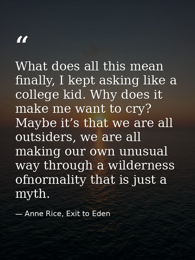 What does all this mean finally, I kept asking like a college kid. Why does it make me want to cry? Maybe it’s that we a — Anne Rice, Exit to Eden
