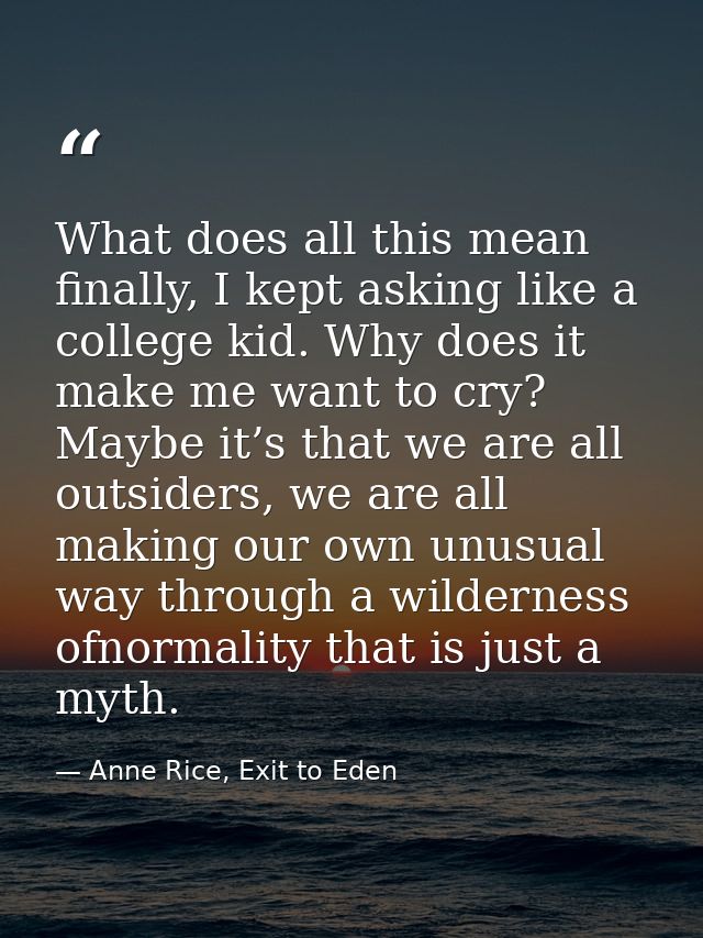 What does all this mean finally, I kept asking like a college kid. Why does it make me want to cry? Maybe it’s that we a — Anne Rice, Exit to Eden
