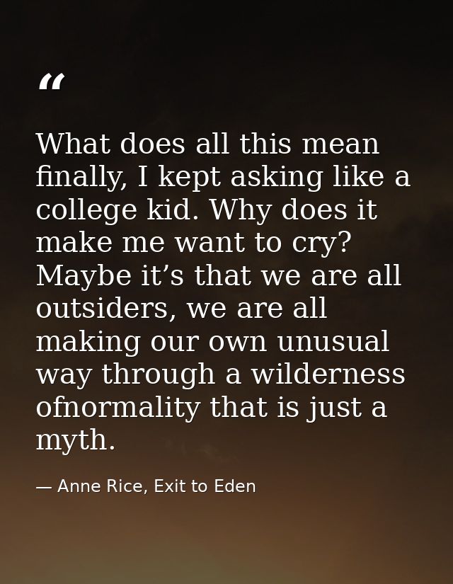 What does all this mean finally, I kept asking like a college kid. Why does it make me want to cry? Maybe it’s that we a — Anne Rice, Exit to Eden