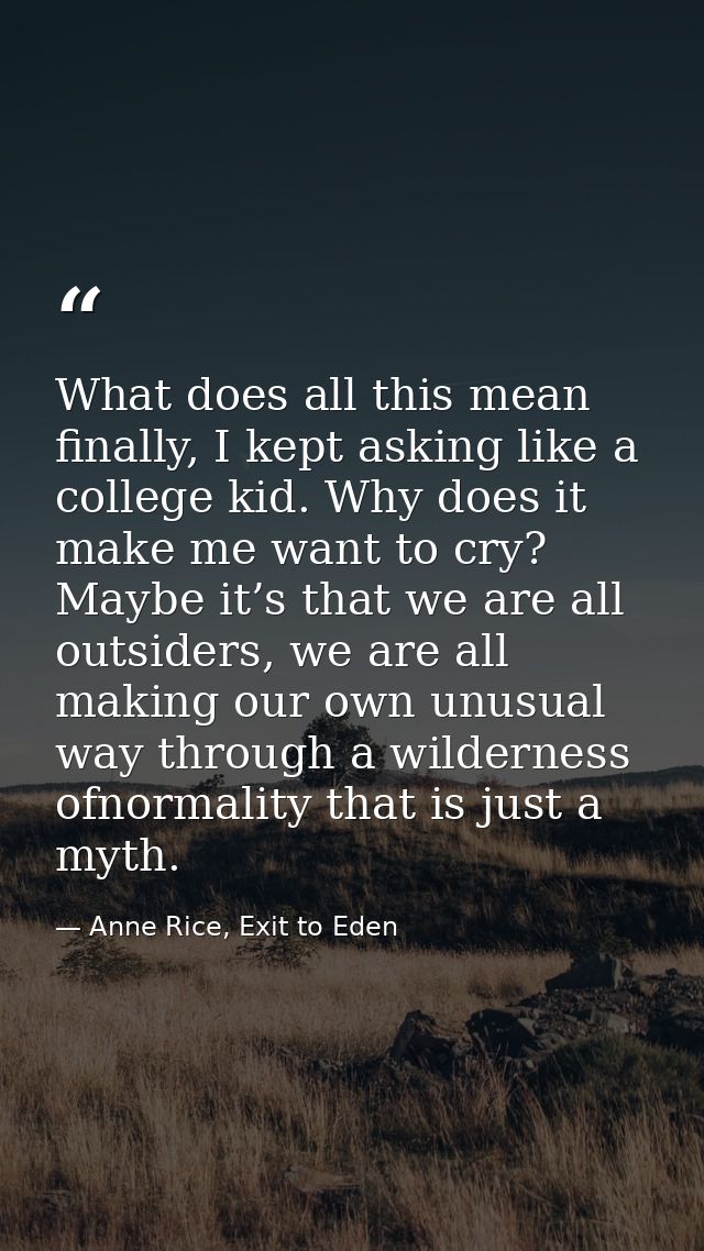 What does all this mean finally, I kept asking like a college kid. Why does it make me want to cry? Maybe it’s that we a — Anne Rice, Exit to Eden