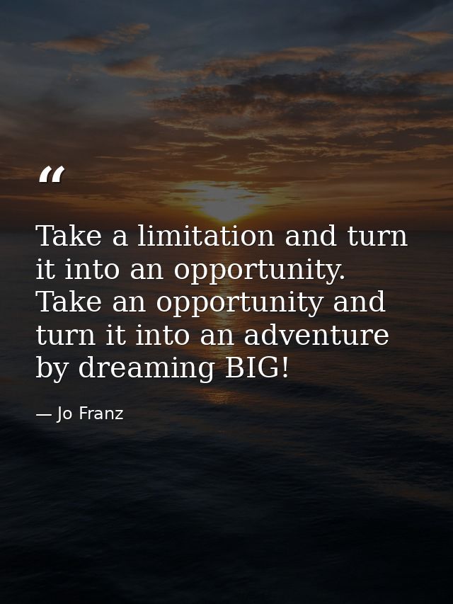 Take a limitation and turn it into an opportunity. Take an opportunity and turn it into an adventure by dreaming BIG! — Jo Franz