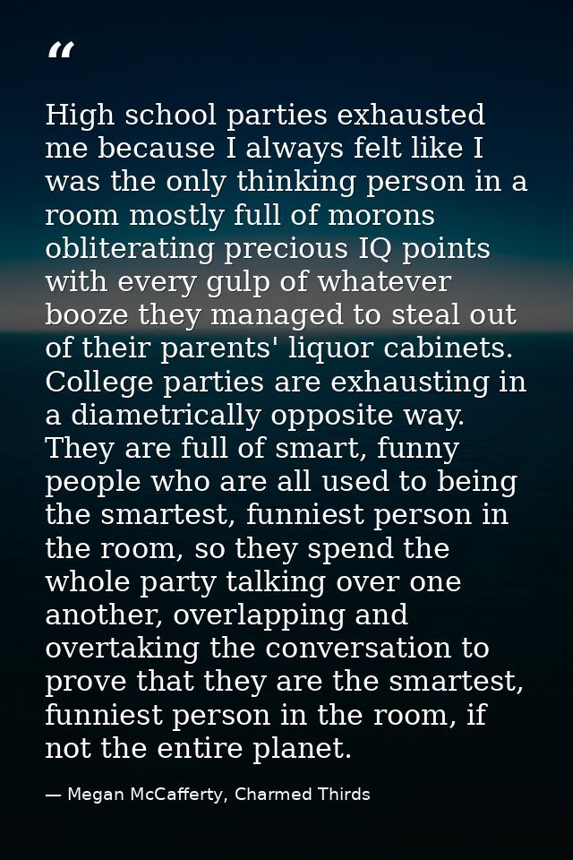 High school parties exhausted me because I always felt like I was the only thinking person in a room mostly full of moro — Megan McCafferty, Charmed Thirds