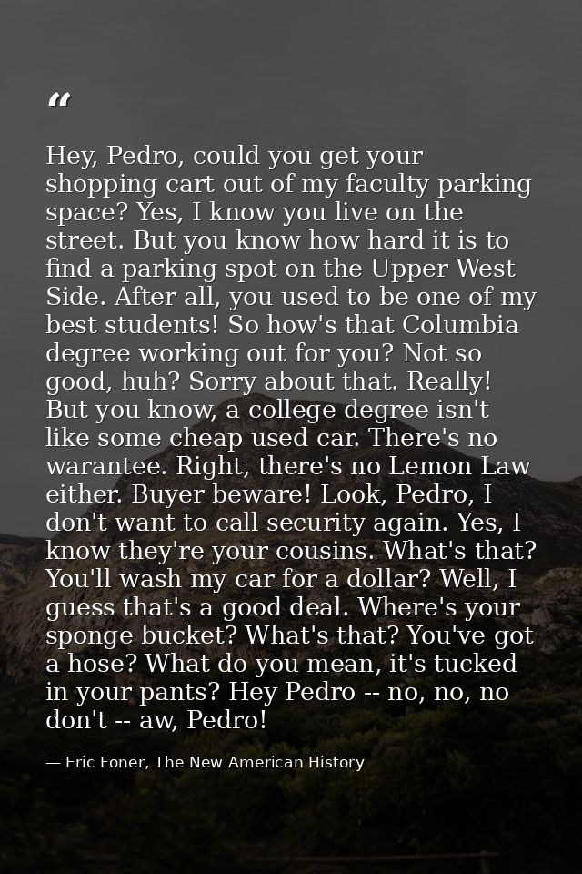 Hey, Pedro, could you get your shopping cart out of my faculty parking space? Yes, I know you live on the street. But yo — Eric Foner, The New American History