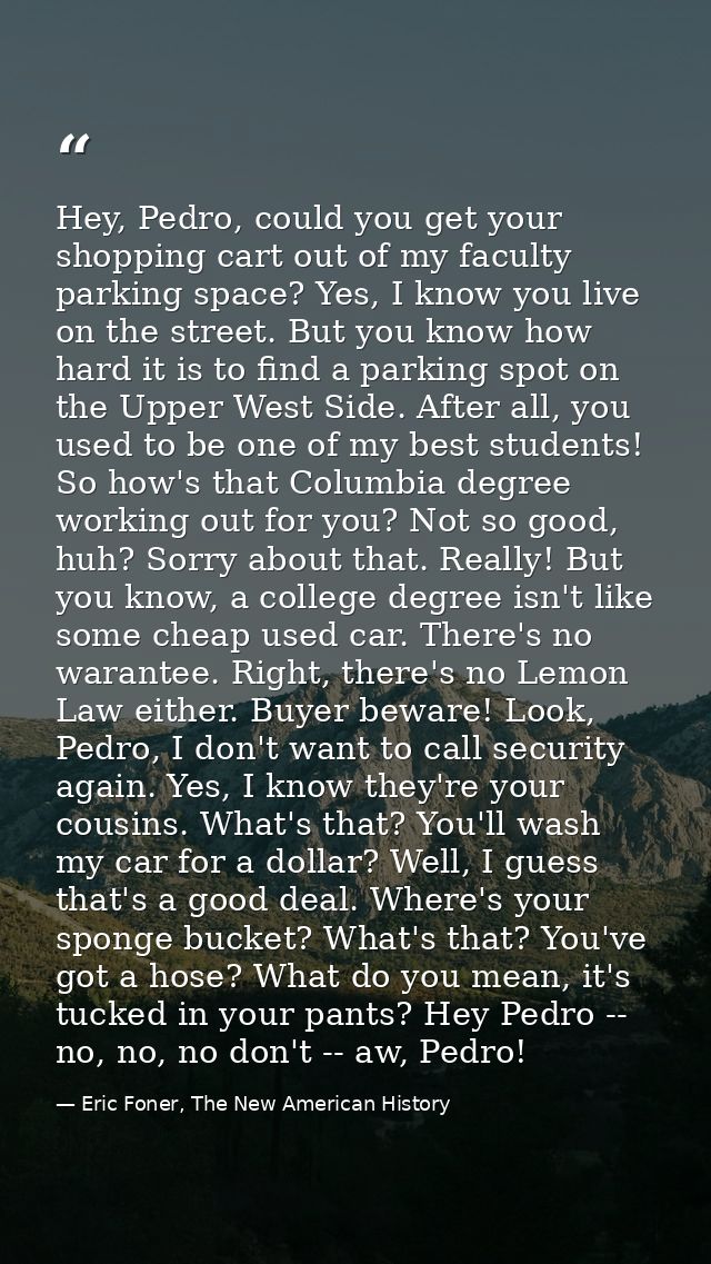 Hey, Pedro, could you get your shopping cart out of my faculty parking space? Yes, I know you live on the street. But yo — Eric Foner, The New American History