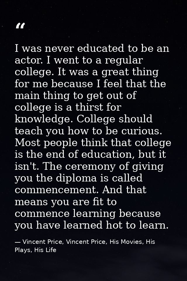 I was never educated to be an actor. I went to a regular college. It was a great thing for me because I feel that the ma — Vincent Price, Vincent Price, His Movies, His Plays, His Life
