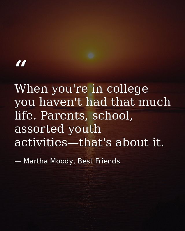 When you're in college you haven't had that much life. Parents, school, assorted youth activities—that's about it. — Martha Moody, Best Friends