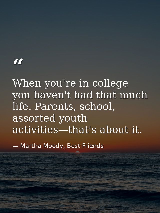 When you're in college you haven't had that much life. Parents, school, assorted youth activities—that's about it. — Martha Moody, Best Friends