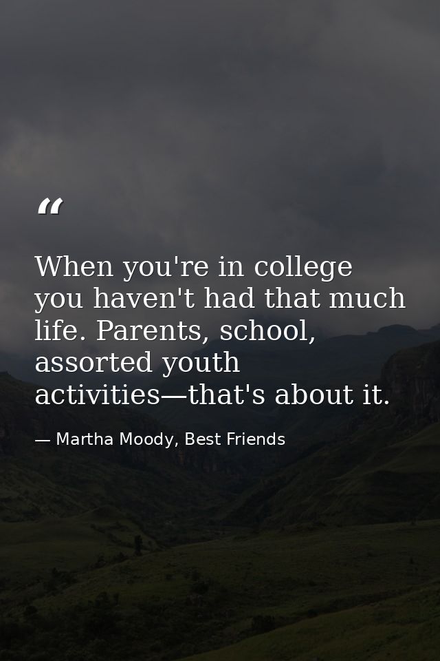When you're in college you haven't had that much life. Parents, school, assorted youth activities—that's about it. — Martha Moody, Best Friends