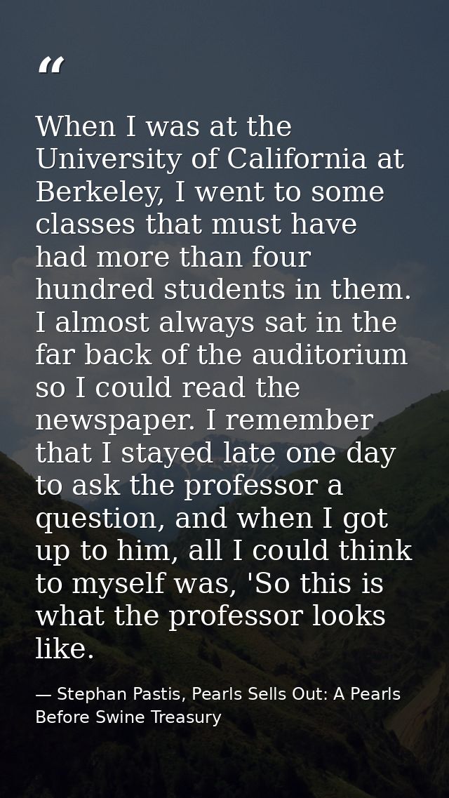 When I was at the University of California at Berkeley, I went to some classes that must have had more than four hundred — Stephan Pastis, Pearls Sells Out: A Pearls Before Swine Treasury