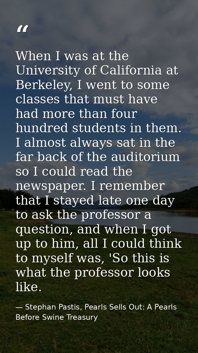 When I was at the University of California at Berkeley, I went to some classes that must have had more than four hundred — Stephan Pastis, Pearls Sells Out: A Pearls Before Swine Treasury