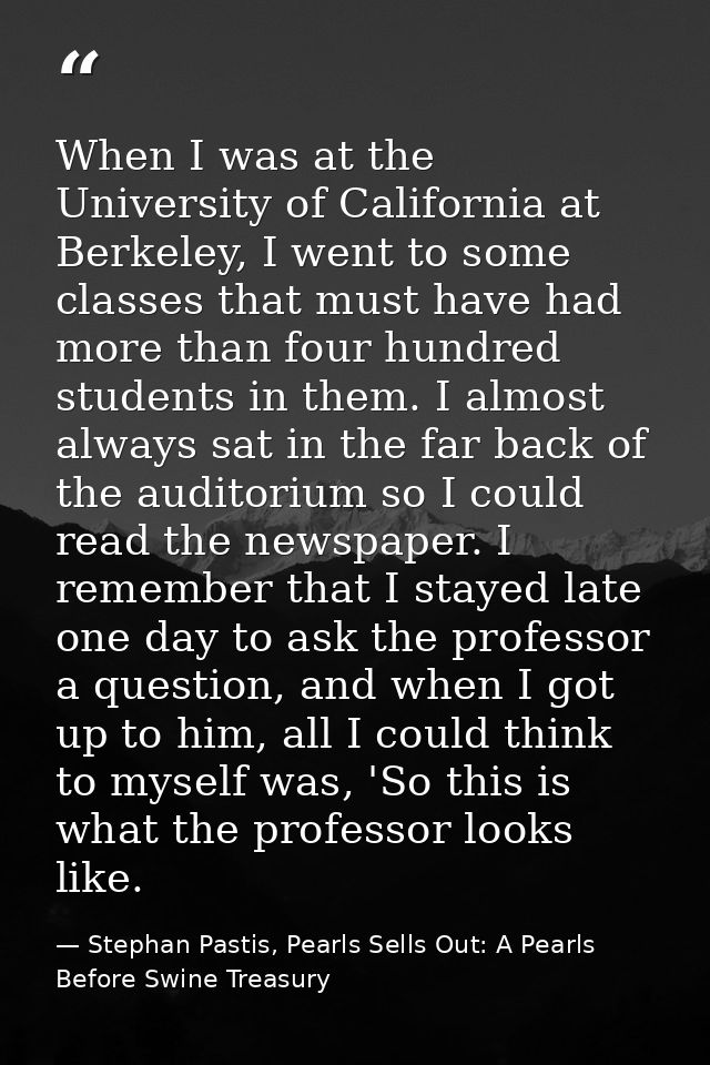 When I was at the University of California at Berkeley, I went to some classes that must have had more than four hundred — Stephan Pastis, Pearls Sells Out: A Pearls Before Swine Treasury