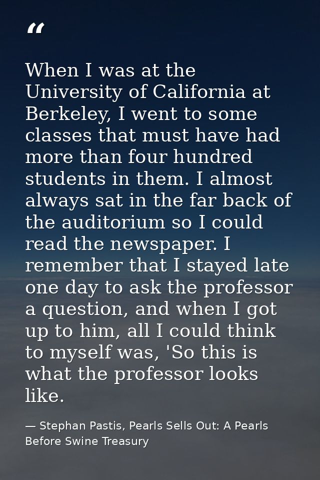 When I was at the University of California at Berkeley, I went to some classes that must have had more than four hundred — Stephan Pastis, Pearls Sells Out: A Pearls Before Swine Treasury