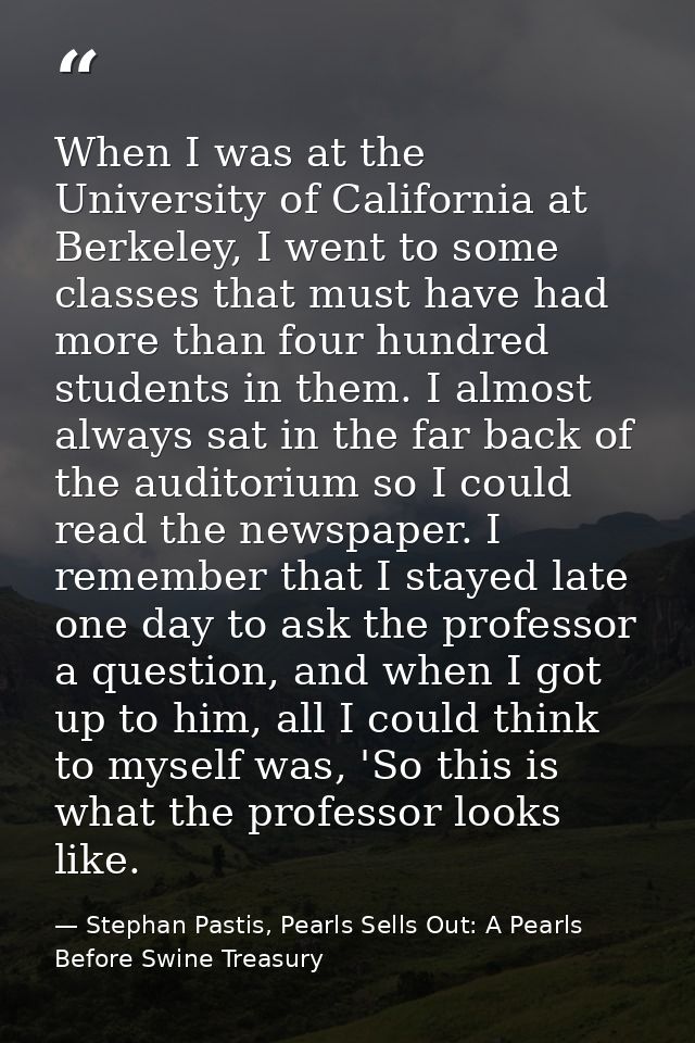 When I was at the University of California at Berkeley, I went to some classes that must have had more than four hundred — Stephan Pastis, Pearls Sells Out: A Pearls Before Swine Treasury