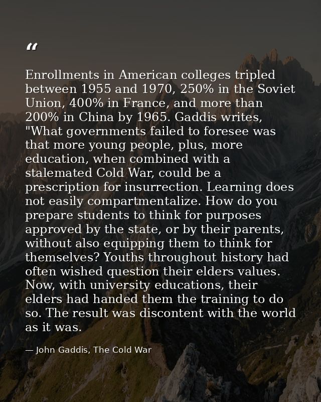 Enrollments in American colleges tripled between 1955 and 1970, 250% in the Soviet Union, 400% in France, and more than  — John Gaddis, The Cold War