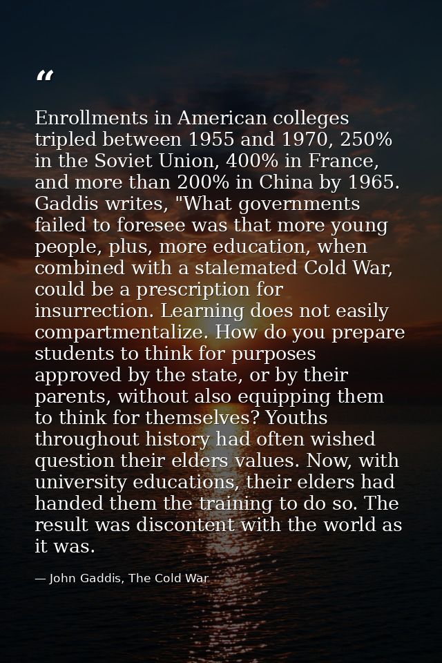 Enrollments in American colleges tripled between 1955 and 1970, 250% in the Soviet Union, 400% in France, and more than  — John Gaddis, The Cold War