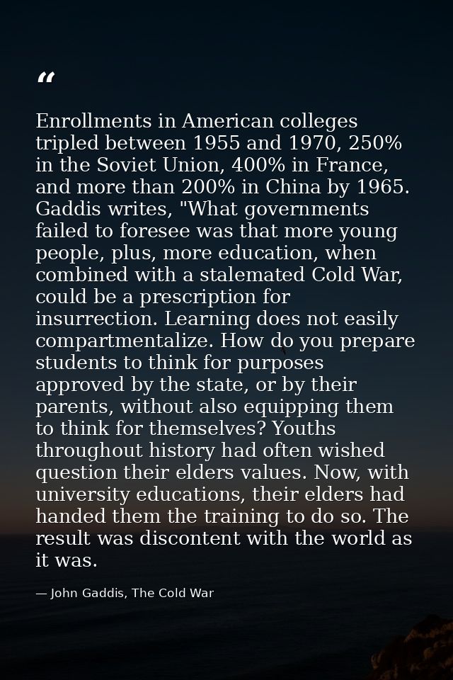 Enrollments in American colleges tripled between 1955 and 1970, 250% in the Soviet Union, 400% in France, and more than  — John Gaddis, The Cold War