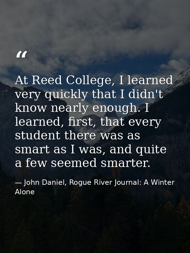 At Reed College, I learned very quickly that I didn't know nearly enough. I learned, first, that every student there was — John Daniel, Rogue River Journal: A Winter Alone