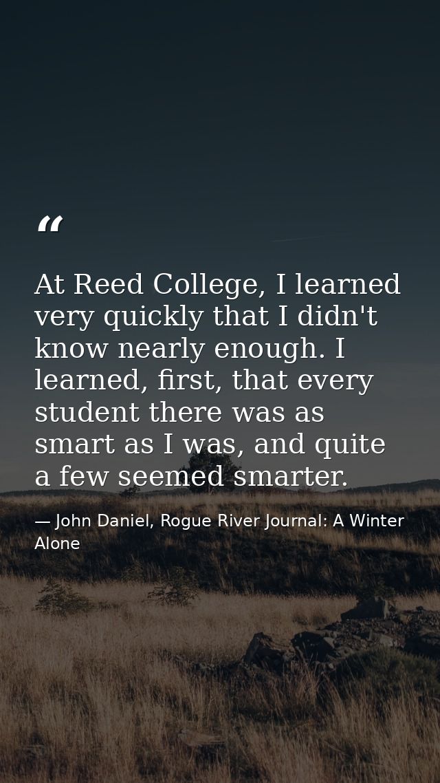 At Reed College, I learned very quickly that I didn't know nearly enough. I learned, first, that every student there was — John Daniel, Rogue River Journal: A Winter Alone