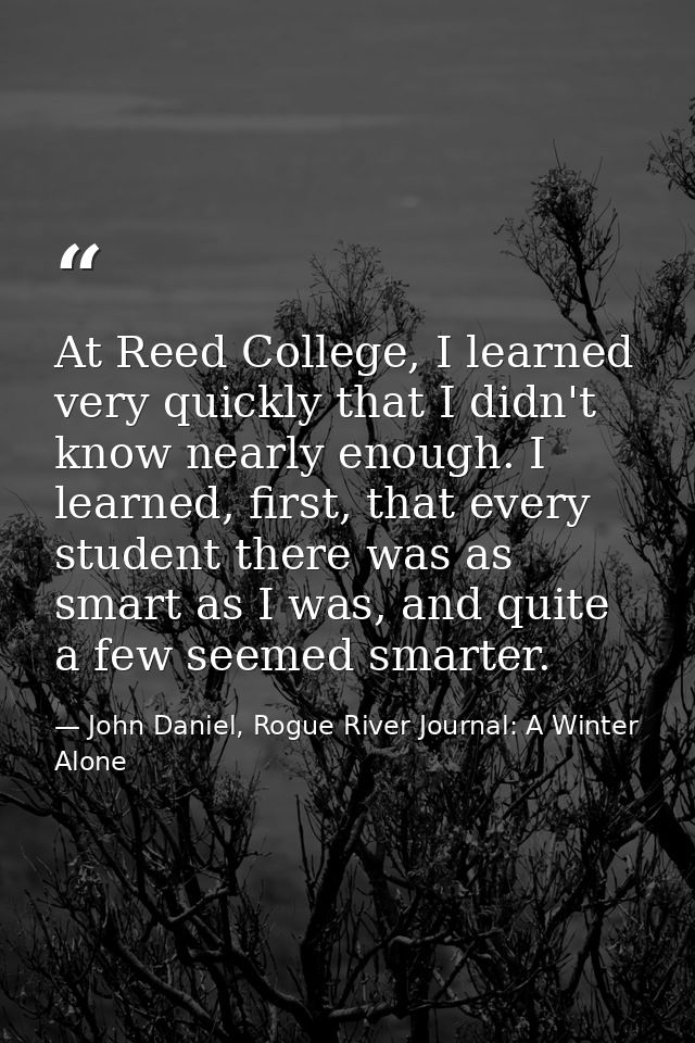 At Reed College, I learned very quickly that I didn't know nearly enough. I learned, first, that every student there was — John Daniel, Rogue River Journal: A Winter Alone