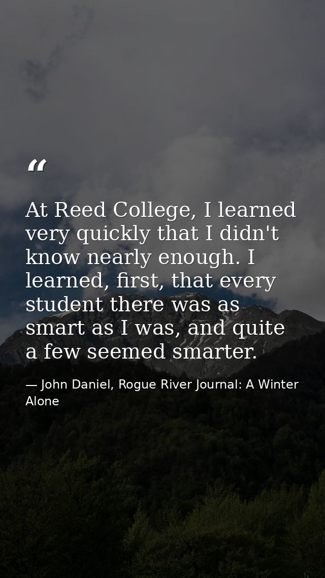At Reed College, I learned very quickly that I didn't know nearly enough. I learned, first, that every student there was — John Daniel, Rogue River Journal: A Winter Alone