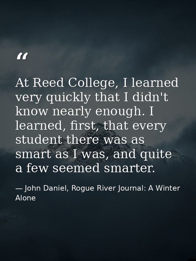 At Reed College, I learned very quickly that I didn't know nearly enough. I learned, first, that every student there was — John Daniel, Rogue River Journal: A Winter Alone