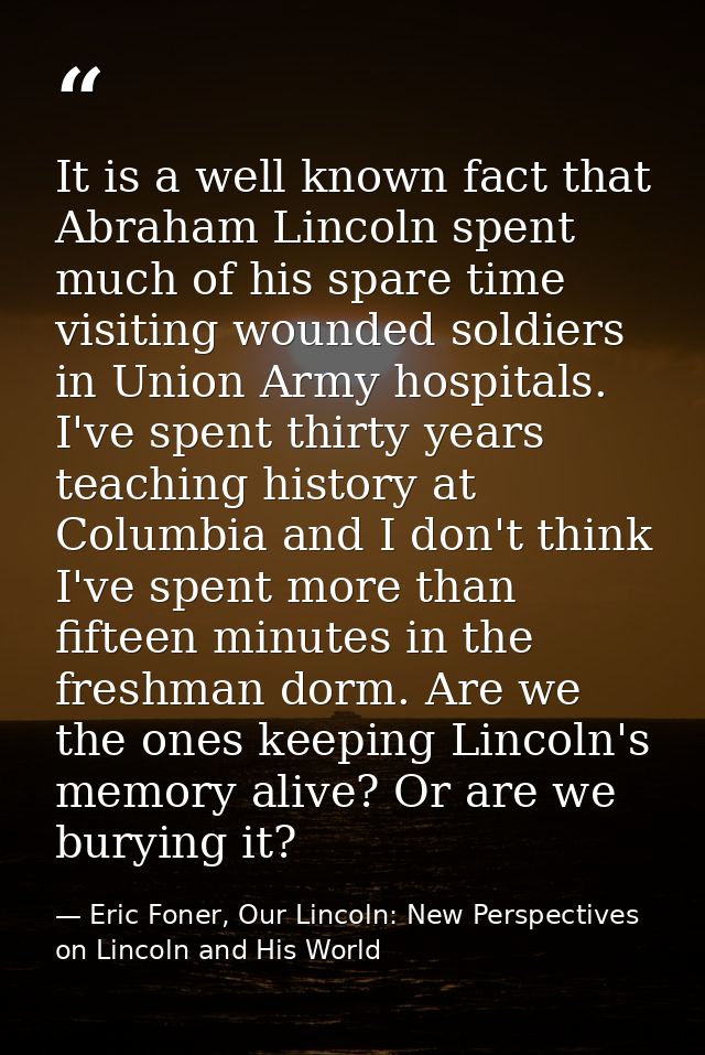 It is a well known fact that Abraham Lincoln spent much of his spare time visiting wounded soldiers in Union Army hospit — Eric Foner, Our Lincoln: New Perspectives on Lincoln and His World