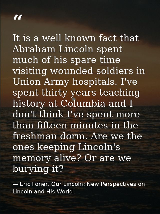 It is a well known fact that Abraham Lincoln spent much of his spare time visiting wounded soldiers in Union Army hospit — Eric Foner, Our Lincoln: New Perspectives on Lincoln and His World