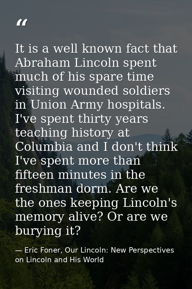 It is a well known fact that Abraham Lincoln spent much of his spare time visiting wounded soldiers in Union Army hospit — Eric Foner, Our Lincoln: New Perspectives on Lincoln and His World