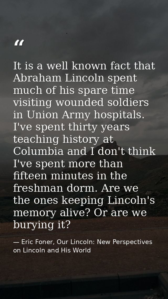It is a well known fact that Abraham Lincoln spent much of his spare time visiting wounded soldiers in Union Army hospit — Eric Foner, Our Lincoln: New Perspectives on Lincoln and His World