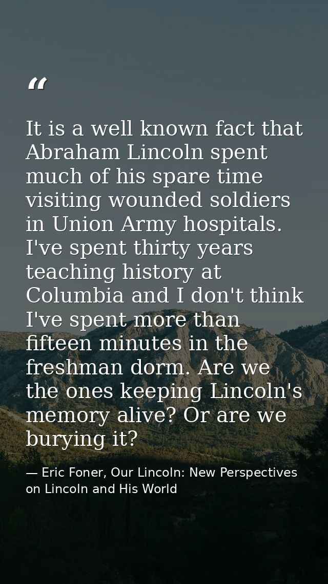 It is a well known fact that Abraham Lincoln spent much of his spare time visiting wounded soldiers in Union Army hospit — Eric Foner, Our Lincoln: New Perspectives on Lincoln and His World