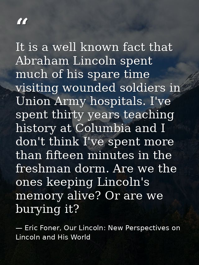 It is a well known fact that Abraham Lincoln spent much of his spare time visiting wounded soldiers in Union Army hospit — Eric Foner, Our Lincoln: New Perspectives on Lincoln and His World