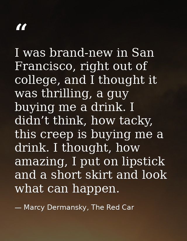 I was brand-new in San Francisco, right out of college, and I thought it was thrilling, a guy buying me a drink. I didn’ — Marcy Dermansky, The Red Car