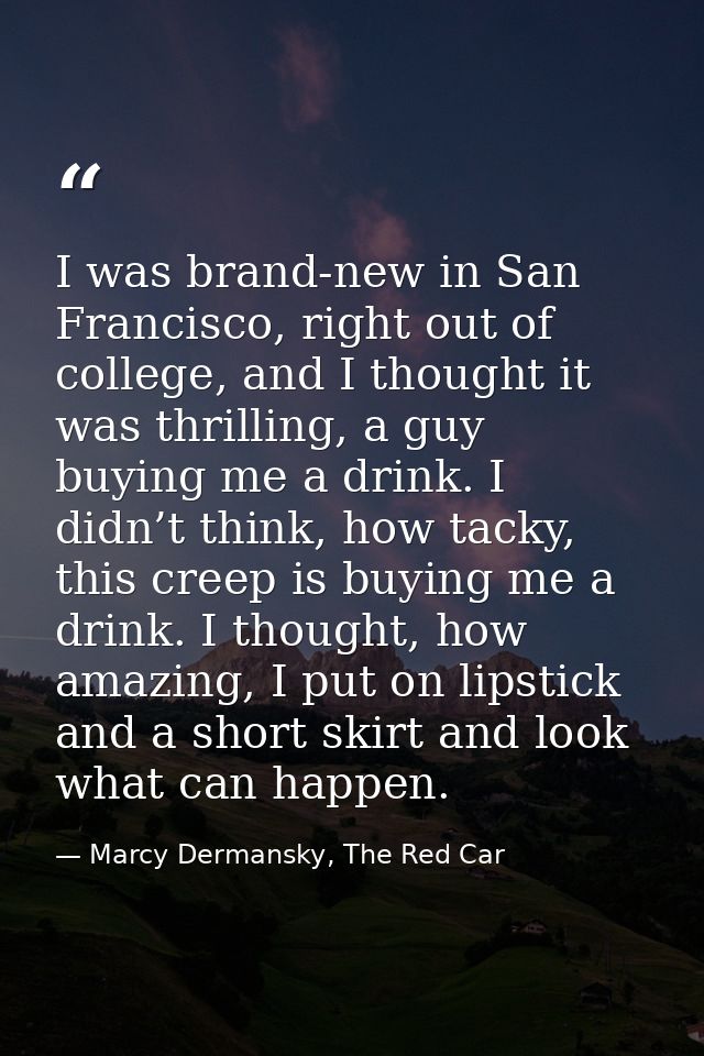 I was brand-new in San Francisco, right out of college, and I thought it was thrilling, a guy buying me a drink. I didn’ — Marcy Dermansky, The Red Car